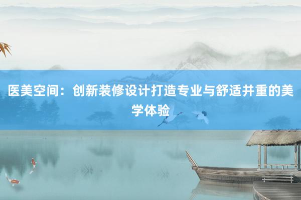 医美空间：创新装修设计打造专业与舒适并重的美学体验