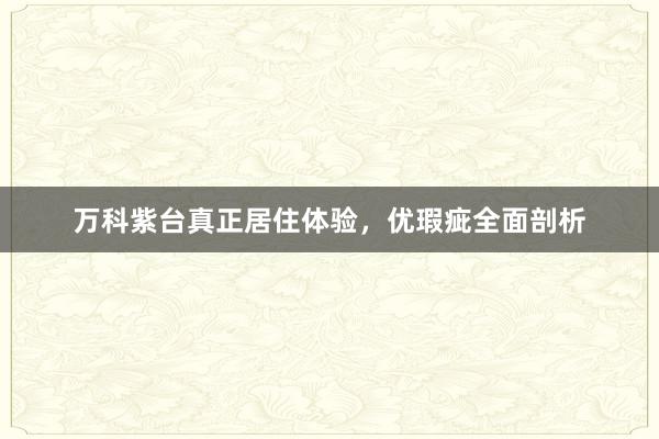 万科紫台真正居住体验，优瑕疵全面剖析