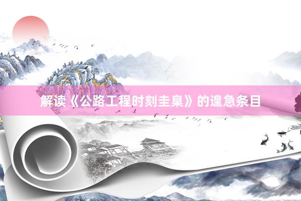 解读《公路工程时刻圭臬》的遑急条目