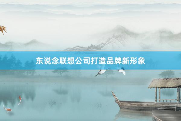 东说念联想公司打造品牌新形象