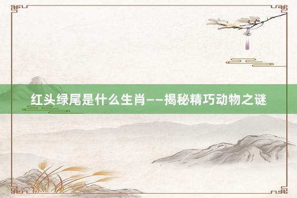红头绿尾是什么生肖——揭秘精巧动物之谜
