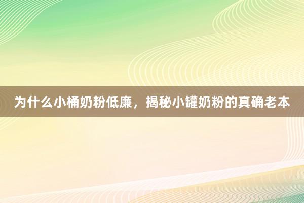 为什么小桶奶粉低廉，揭秘小罐奶粉的真确老本