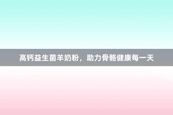 高钙益生菌羊奶粉，助力骨骼健康每一天